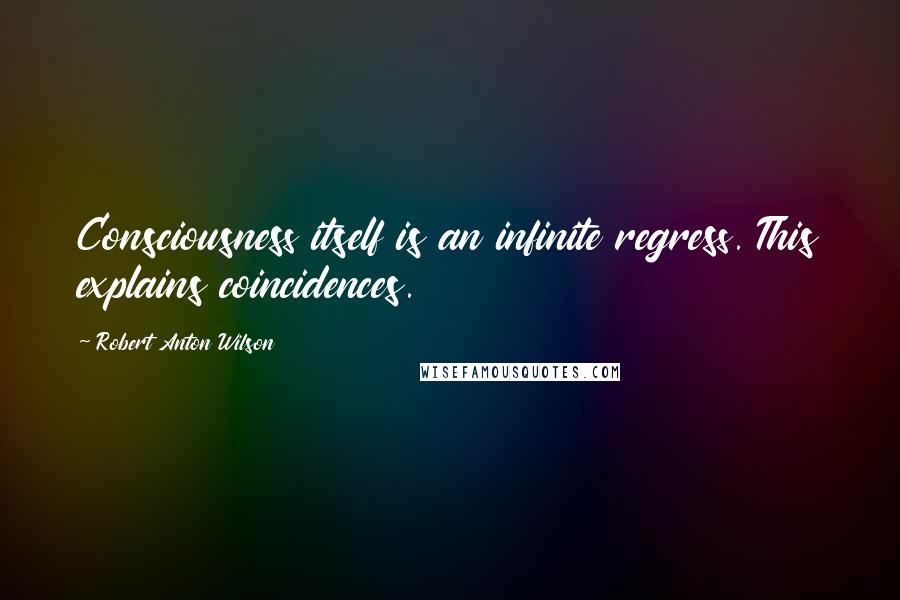 Robert Anton Wilson Quotes: Consciousness itself is an infinite regress. This explains coincidences.
