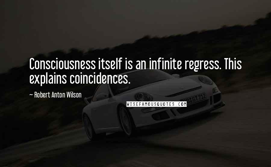 Robert Anton Wilson Quotes: Consciousness itself is an infinite regress. This explains coincidences.