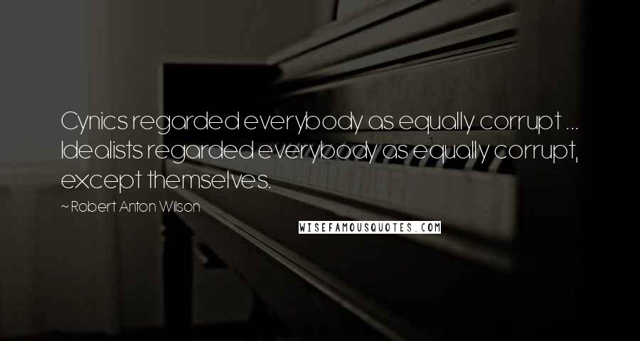 Robert Anton Wilson Quotes: Cynics regarded everybody as equally corrupt ... Idealists regarded everybody as equally corrupt, except themselves.