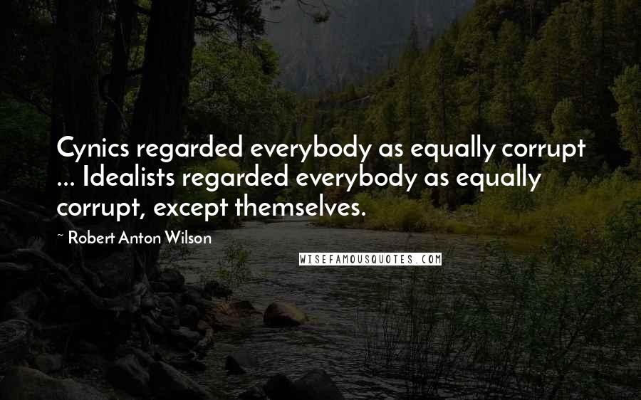 Robert Anton Wilson Quotes: Cynics regarded everybody as equally corrupt ... Idealists regarded everybody as equally corrupt, except themselves.