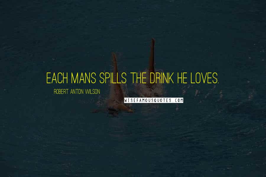 Robert Anton Wilson Quotes: Each mans spills the drink he loves.