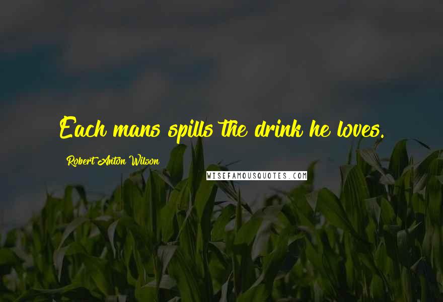 Robert Anton Wilson Quotes: Each mans spills the drink he loves.