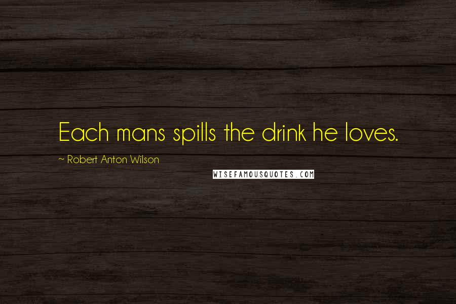 Robert Anton Wilson Quotes: Each mans spills the drink he loves.