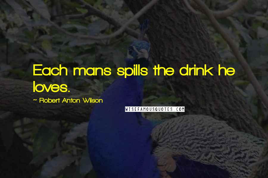 Robert Anton Wilson Quotes: Each mans spills the drink he loves.