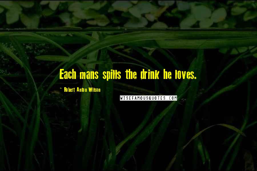 Robert Anton Wilson Quotes: Each mans spills the drink he loves.