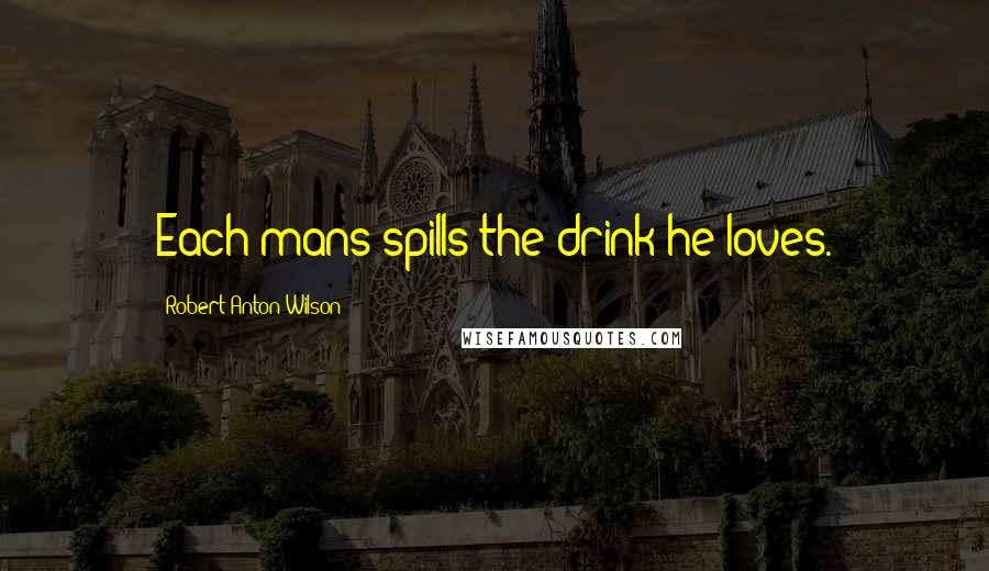 Robert Anton Wilson Quotes: Each mans spills the drink he loves.