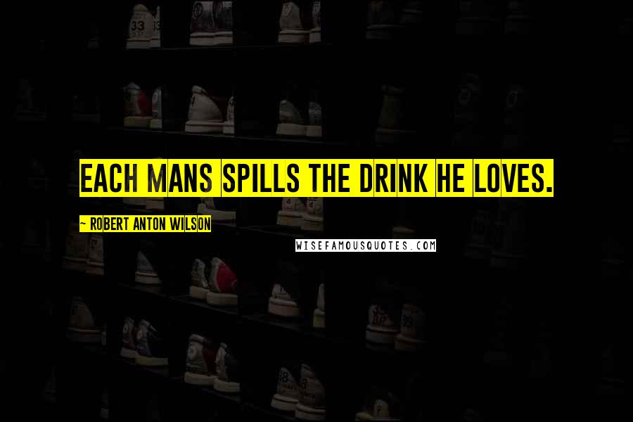 Robert Anton Wilson Quotes: Each mans spills the drink he loves.