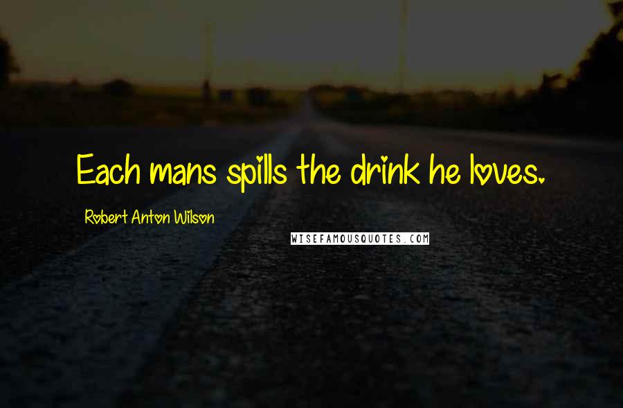 Robert Anton Wilson Quotes: Each mans spills the drink he loves.