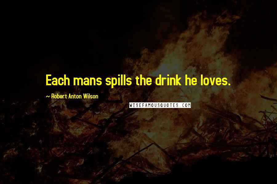 Robert Anton Wilson Quotes: Each mans spills the drink he loves.