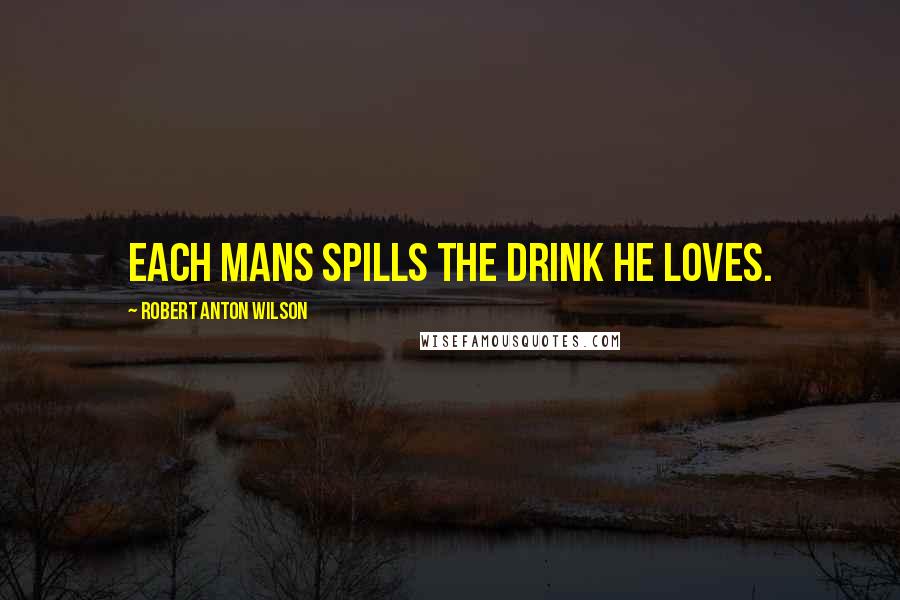 Robert Anton Wilson Quotes: Each mans spills the drink he loves.