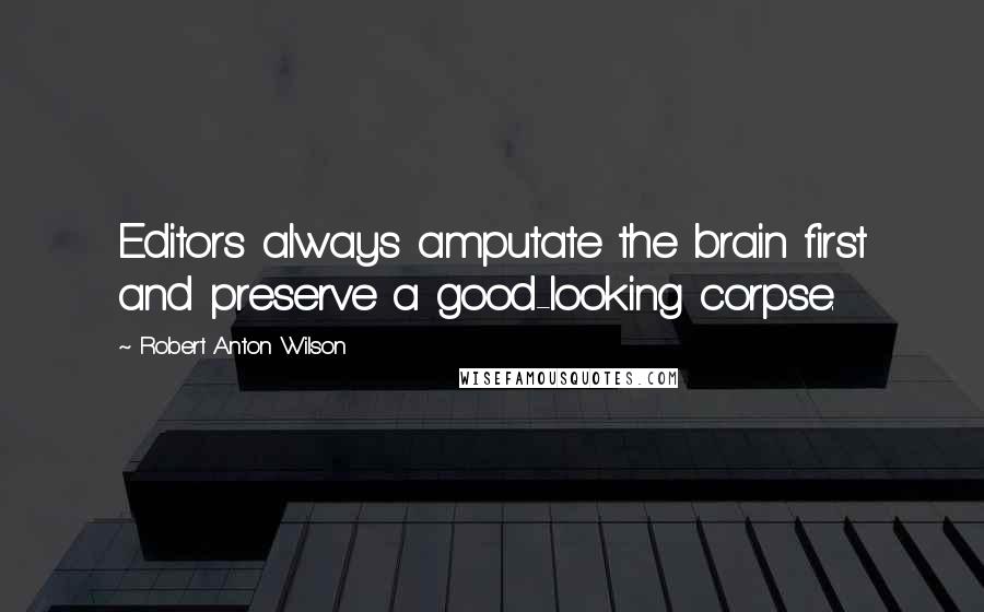 Robert Anton Wilson Quotes: Editors always amputate the brain first and preserve a good-looking corpse.