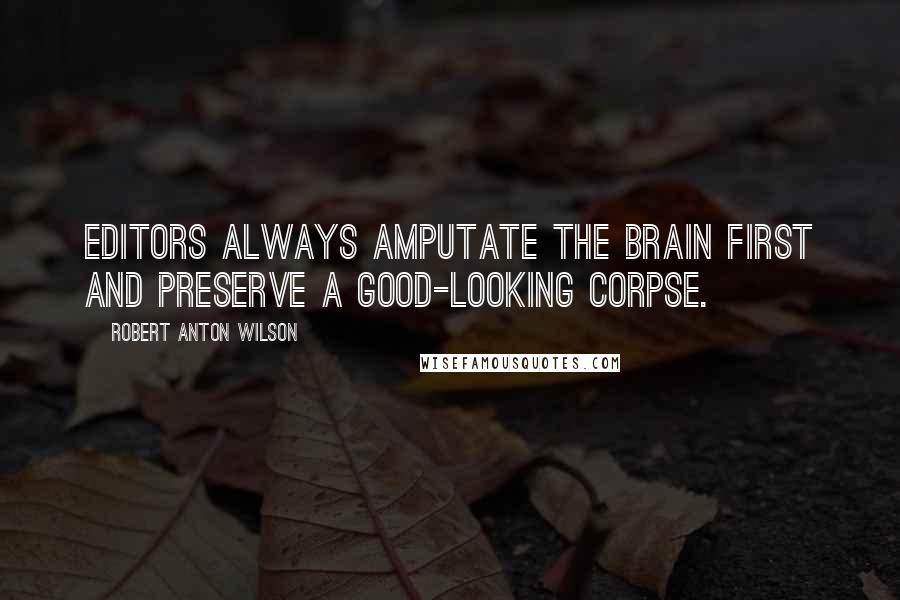 Robert Anton Wilson Quotes: Editors always amputate the brain first and preserve a good-looking corpse.