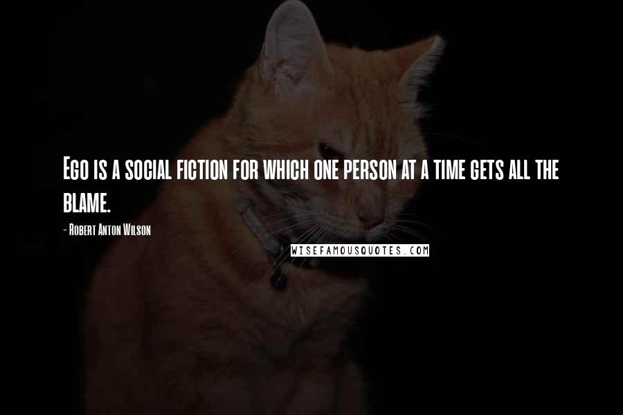 Robert Anton Wilson Quotes: Ego is a social fiction for which one person at a time gets all the blame.