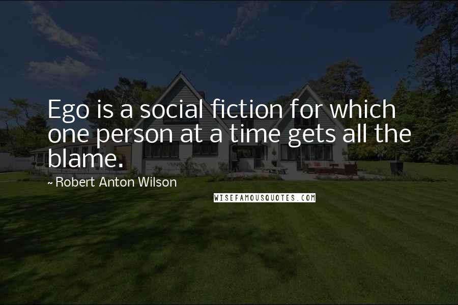 Robert Anton Wilson Quotes: Ego is a social fiction for which one person at a time gets all the blame.