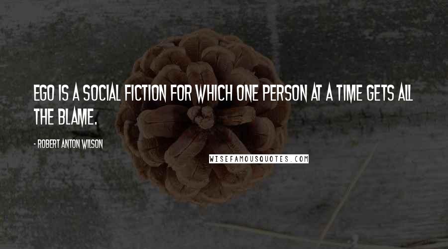 Robert Anton Wilson Quotes: Ego is a social fiction for which one person at a time gets all the blame.