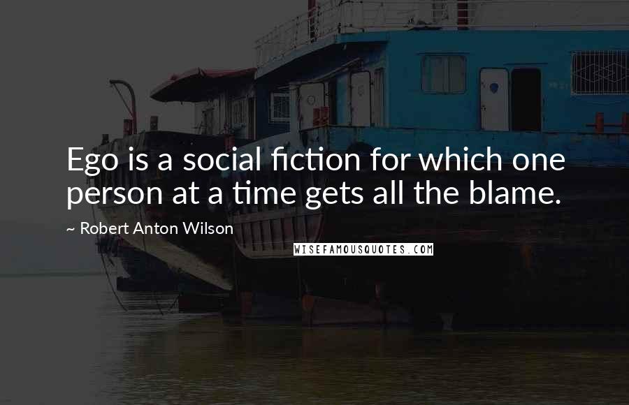 Robert Anton Wilson Quotes: Ego is a social fiction for which one person at a time gets all the blame.