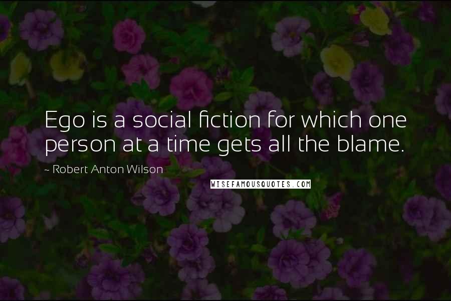 Robert Anton Wilson Quotes: Ego is a social fiction for which one person at a time gets all the blame.
