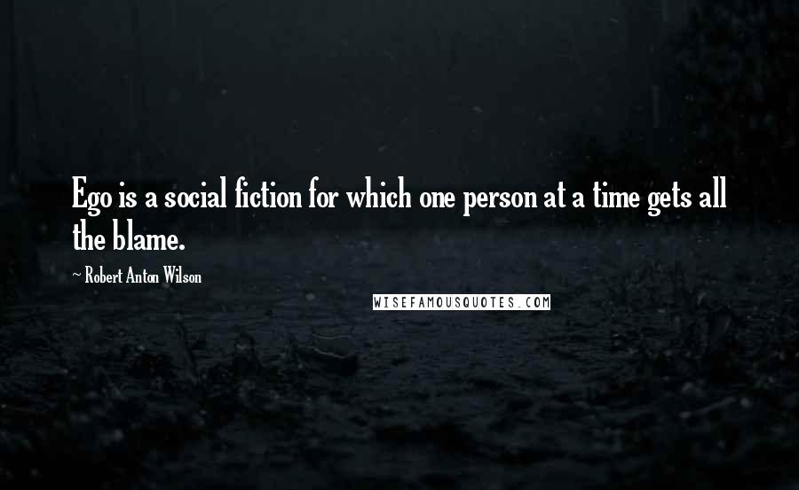 Robert Anton Wilson Quotes: Ego is a social fiction for which one person at a time gets all the blame.