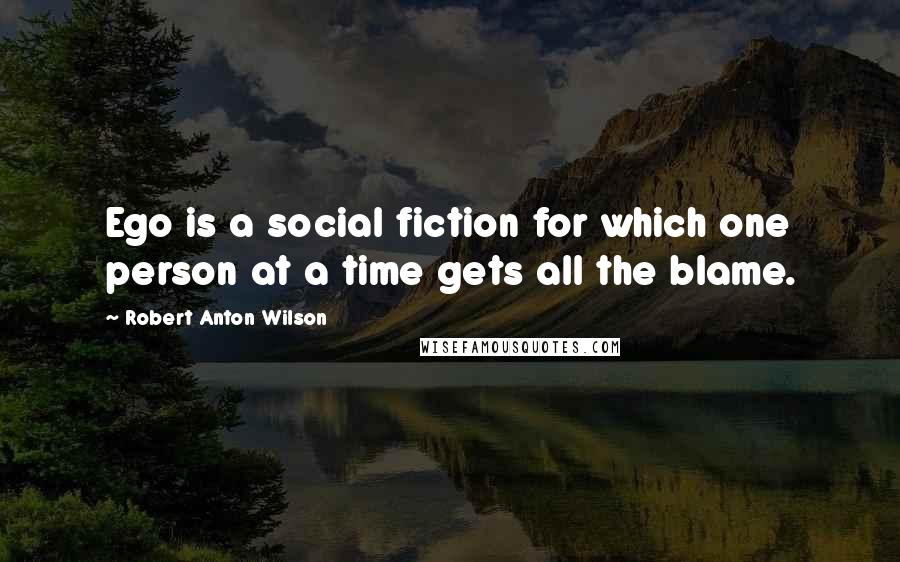 Robert Anton Wilson Quotes: Ego is a social fiction for which one person at a time gets all the blame.