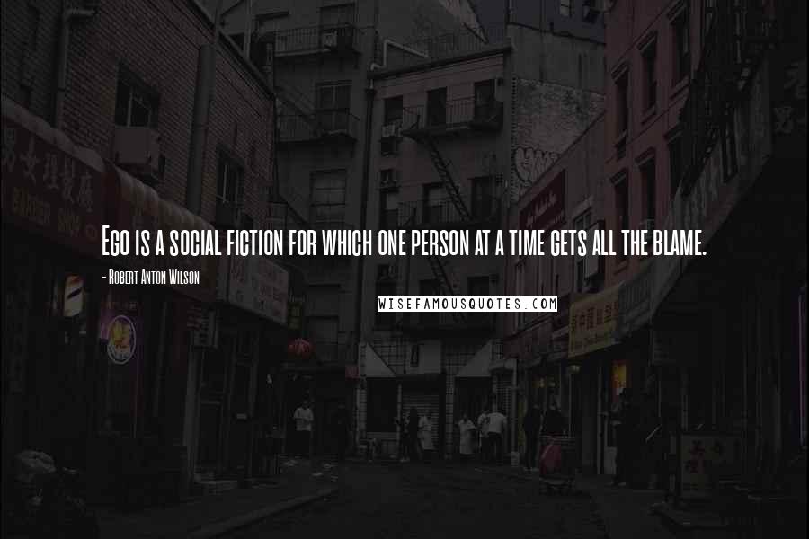 Robert Anton Wilson Quotes: Ego is a social fiction for which one person at a time gets all the blame.