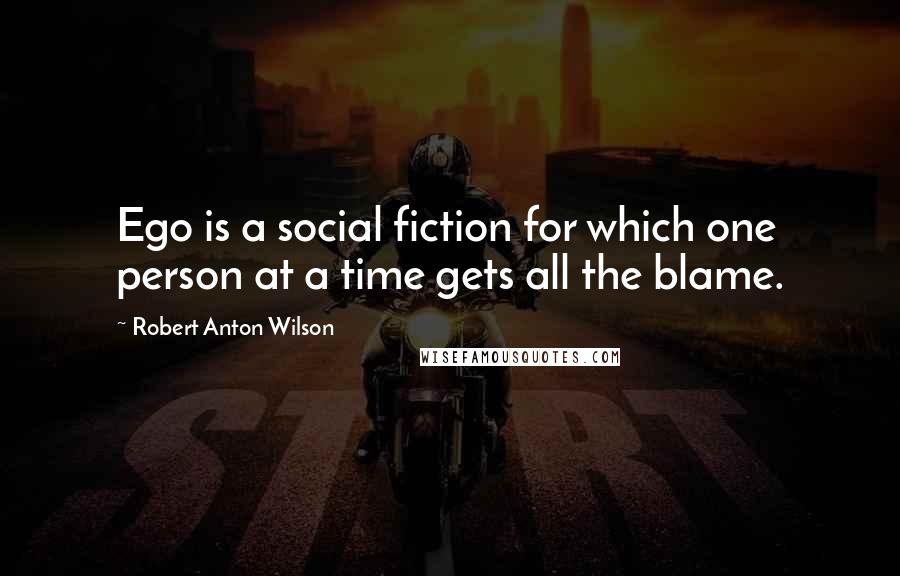 Robert Anton Wilson Quotes: Ego is a social fiction for which one person at a time gets all the blame.