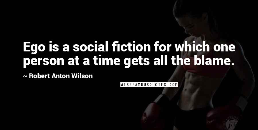 Robert Anton Wilson Quotes: Ego is a social fiction for which one person at a time gets all the blame.
