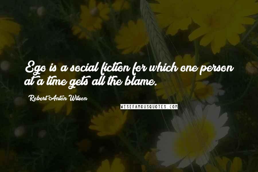 Robert Anton Wilson Quotes: Ego is a social fiction for which one person at a time gets all the blame.
