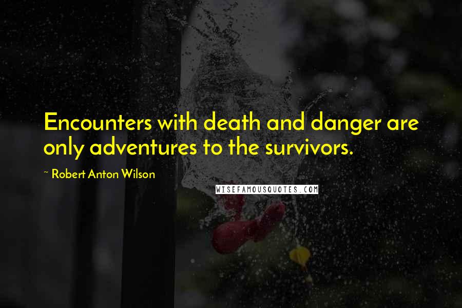 Robert Anton Wilson Quotes: Encounters with death and danger are only adventures to the survivors.