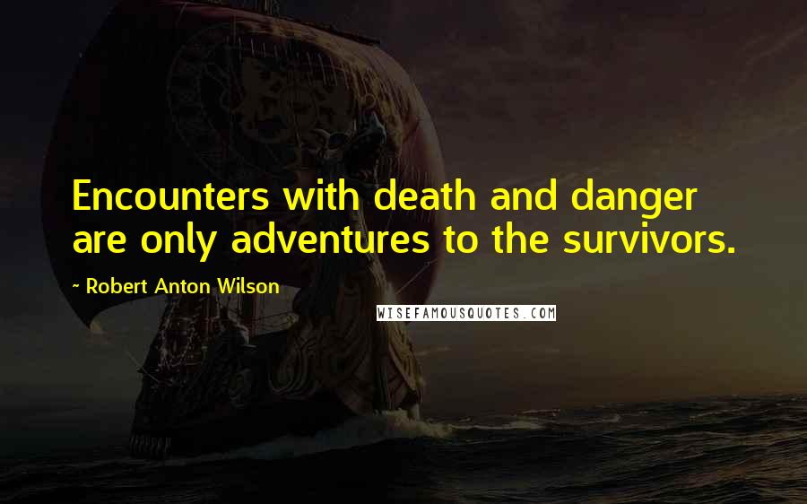 Robert Anton Wilson Quotes: Encounters with death and danger are only adventures to the survivors.