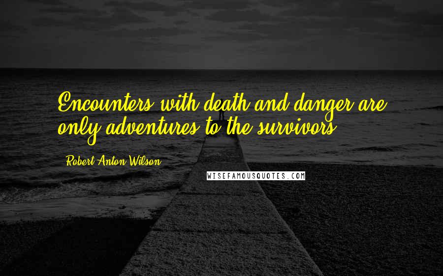 Robert Anton Wilson Quotes: Encounters with death and danger are only adventures to the survivors.