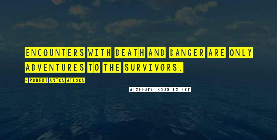 Robert Anton Wilson Quotes: Encounters with death and danger are only adventures to the survivors.