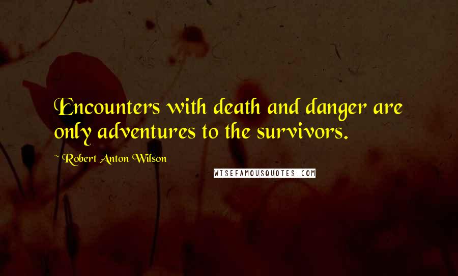 Robert Anton Wilson Quotes: Encounters with death and danger are only adventures to the survivors.