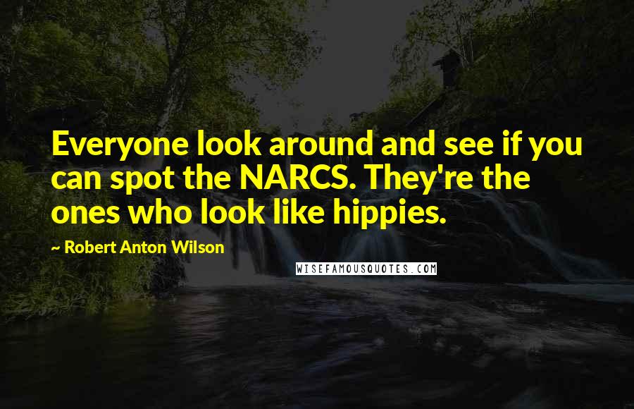 Robert Anton Wilson Quotes: Everyone look around and see if you can spot the NARCS. They're the ones who look like hippies.