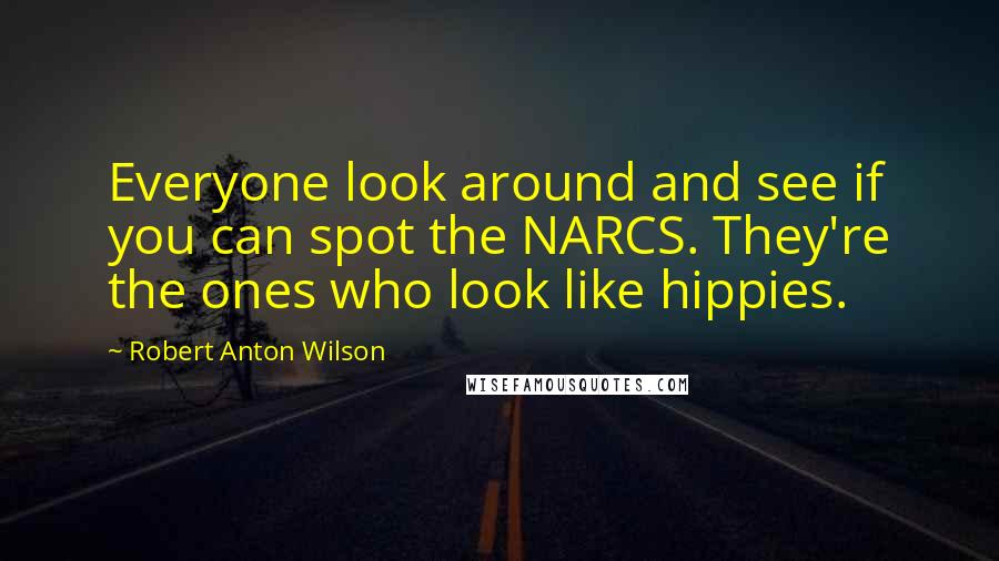 Robert Anton Wilson Quotes: Everyone look around and see if you can spot the NARCS. They're the ones who look like hippies.