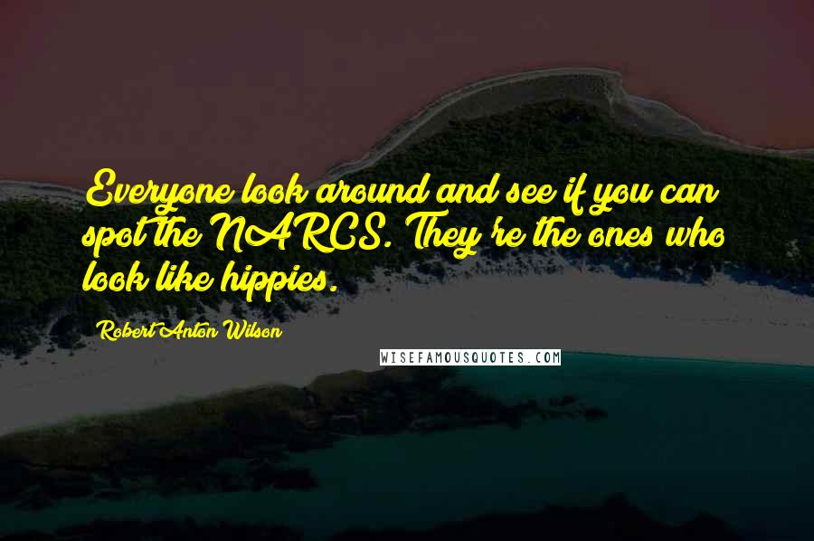 Robert Anton Wilson Quotes: Everyone look around and see if you can spot the NARCS. They're the ones who look like hippies.
