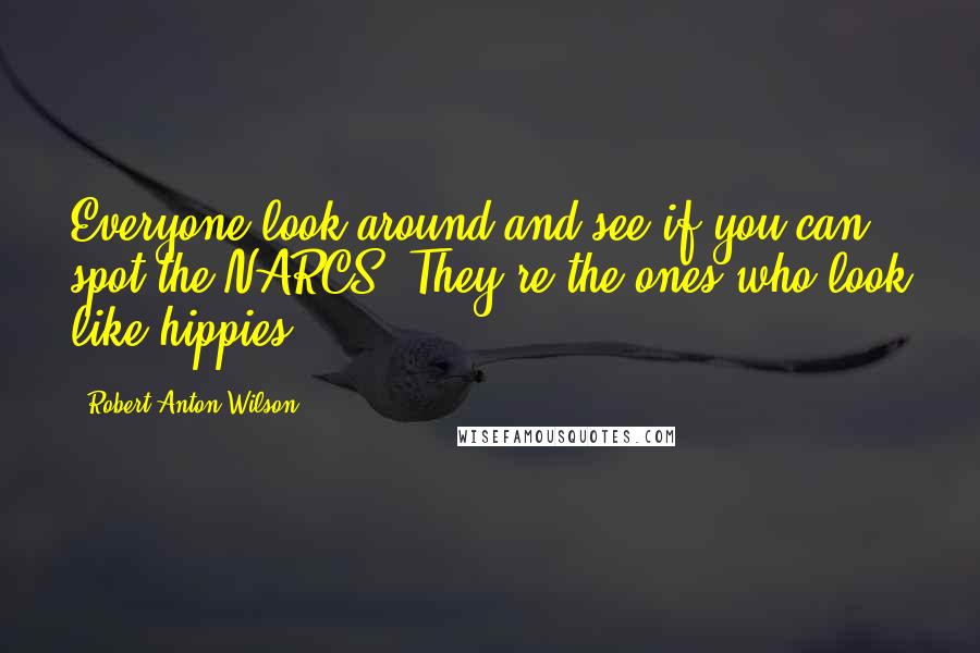 Robert Anton Wilson Quotes: Everyone look around and see if you can spot the NARCS. They're the ones who look like hippies.