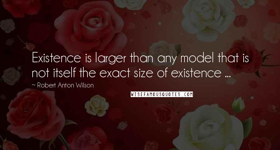 Robert Anton Wilson Quotes: Existence is larger than any model that is not itself the exact size of existence ...