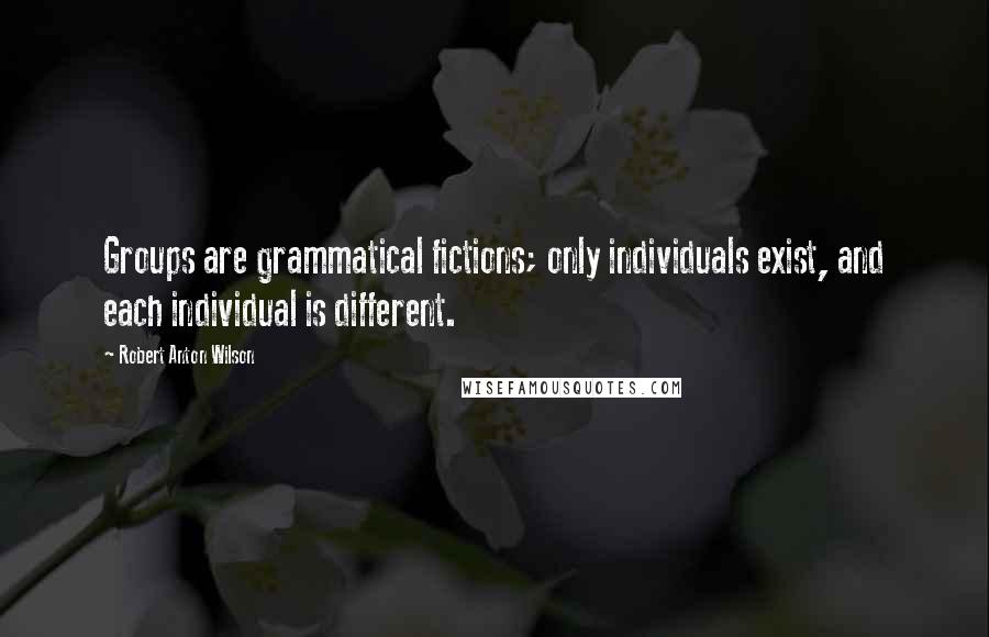 Robert Anton Wilson Quotes: Groups are grammatical fictions; only individuals exist, and each individual is different.