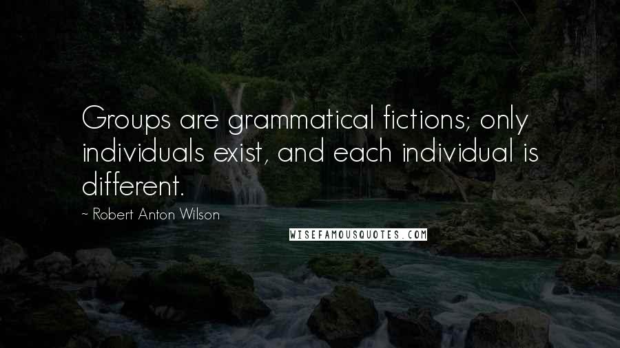 Robert Anton Wilson Quotes: Groups are grammatical fictions; only individuals exist, and each individual is different.