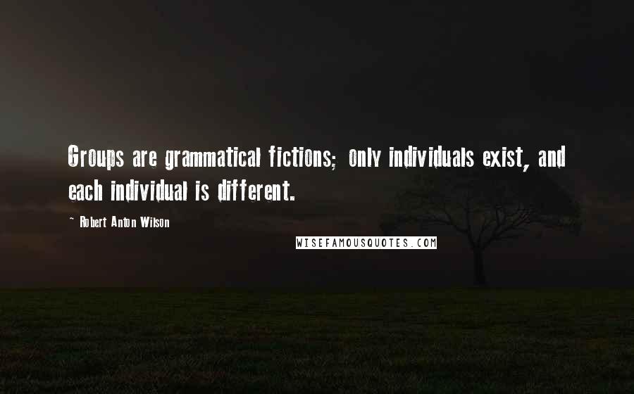 Robert Anton Wilson Quotes: Groups are grammatical fictions; only individuals exist, and each individual is different.