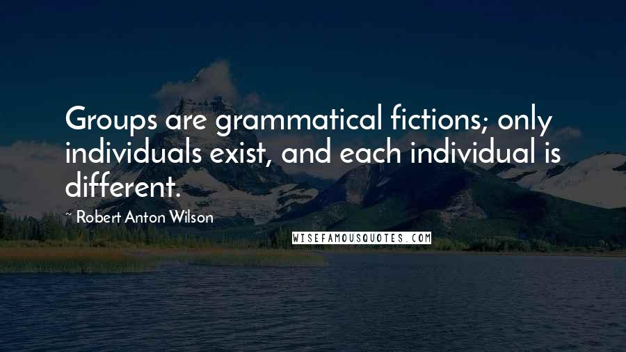 Robert Anton Wilson Quotes: Groups are grammatical fictions; only individuals exist, and each individual is different.