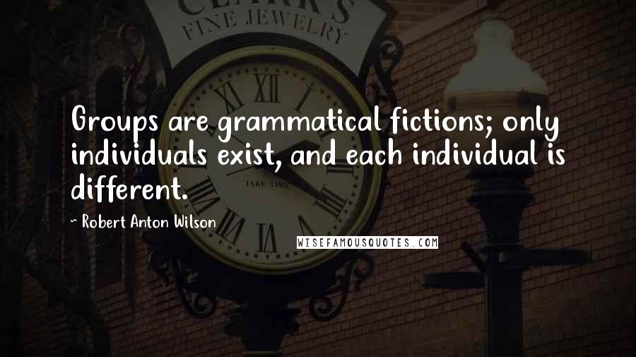 Robert Anton Wilson Quotes: Groups are grammatical fictions; only individuals exist, and each individual is different.