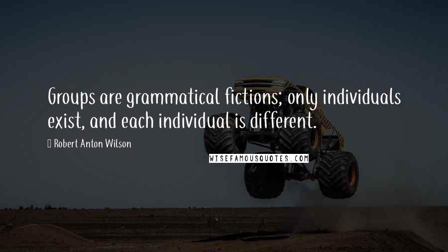 Robert Anton Wilson Quotes: Groups are grammatical fictions; only individuals exist, and each individual is different.