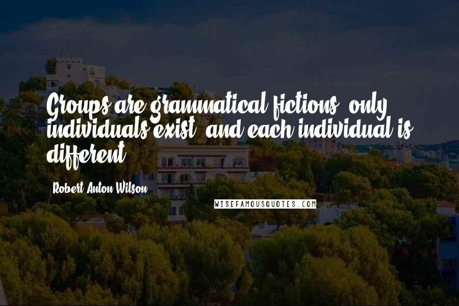 Robert Anton Wilson Quotes: Groups are grammatical fictions; only individuals exist, and each individual is different.