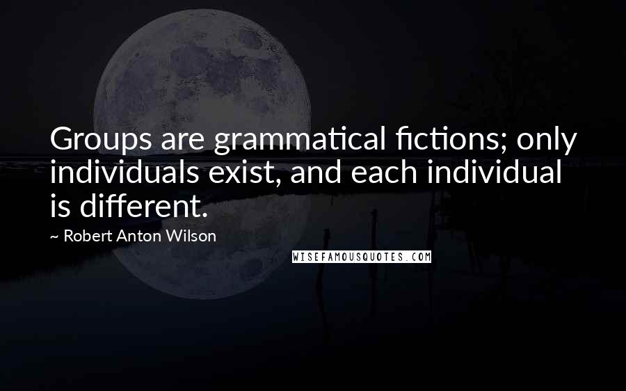 Robert Anton Wilson Quotes: Groups are grammatical fictions; only individuals exist, and each individual is different.