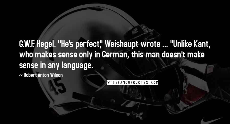 Robert Anton Wilson Quotes: G.W.F. Hegel. "He's perfect," Weishaupt wrote ... "Unlike Kant, who makes sense only in German, this man doesn't make sense in any language.