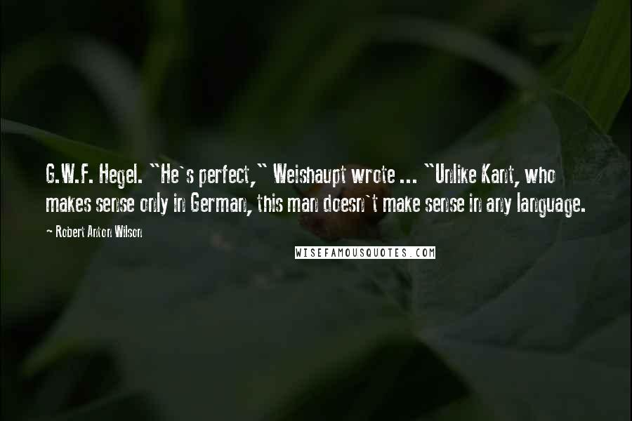 Robert Anton Wilson Quotes: G.W.F. Hegel. "He's perfect," Weishaupt wrote ... "Unlike Kant, who makes sense only in German, this man doesn't make sense in any language.