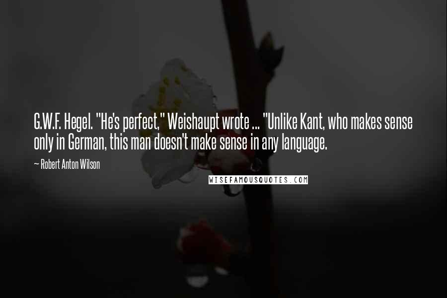 Robert Anton Wilson Quotes: G.W.F. Hegel. "He's perfect," Weishaupt wrote ... "Unlike Kant, who makes sense only in German, this man doesn't make sense in any language.
