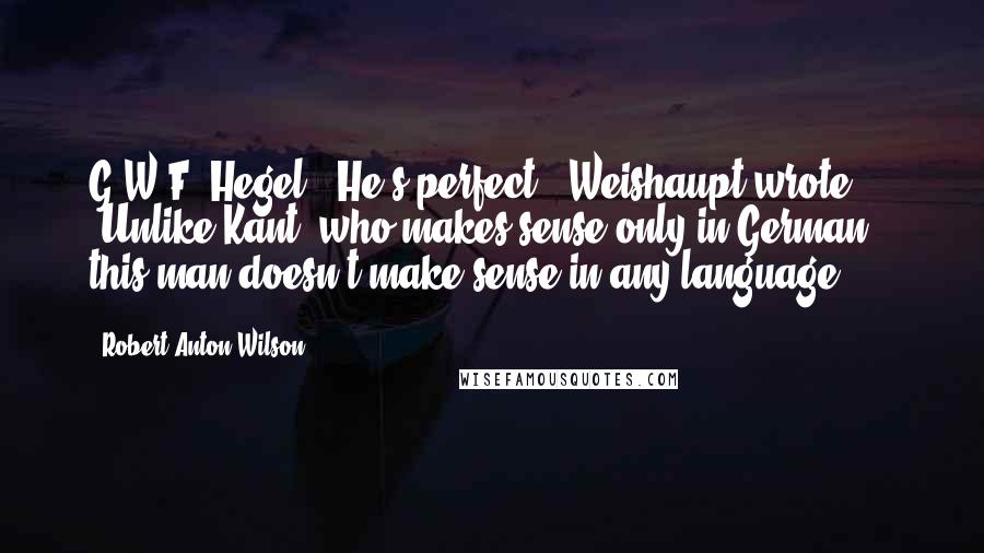 Robert Anton Wilson Quotes: G.W.F. Hegel. "He's perfect," Weishaupt wrote ... "Unlike Kant, who makes sense only in German, this man doesn't make sense in any language.