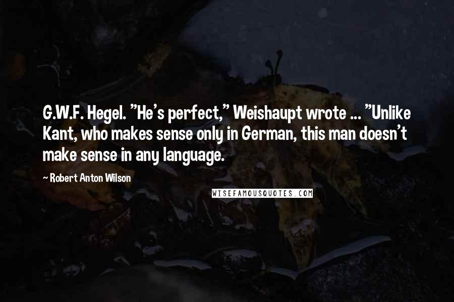 Robert Anton Wilson Quotes: G.W.F. Hegel. "He's perfect," Weishaupt wrote ... "Unlike Kant, who makes sense only in German, this man doesn't make sense in any language.